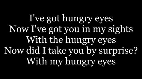 Hungry eyes lyrics - Edit lyrics. Lyrics for Mama's Hungry Eyes by Marty Haggard. A canvas covered cabin in a crowded labour camp Stand out in this memory I revived; Cause my daddy raised a family there, with two hard working hands. And tried to feed my mama′s hungry eyes. He dreamed of something better, and my mama's faith was strong And us …